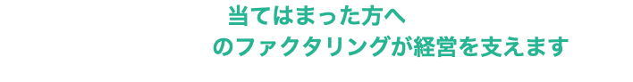 当てはまった方へ のファクタリングが経営を支えます