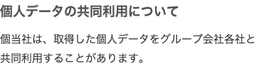 個人データの共同利用について 個当社は、取得した個人データをグループ会社各社と共同利用することがあります。