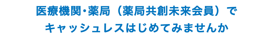 医療機関･薬局（薬局共創未来会員）で キャッシュレスはじめてみませんか