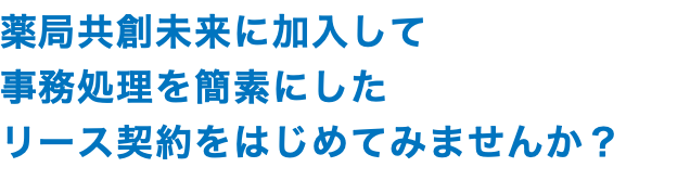 薬局共創未来に加入して 事務処理を簡素にした リース契約をはじめてみませんか？